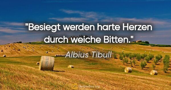 Albius Tibull Zitat: "Besiegt werden harte Herzen durch weiche Bitten."