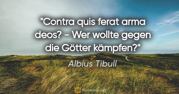Albius Tibull Zitat: "Contra quis ferat arma deos? - Wer wollte gegen die Götter..."