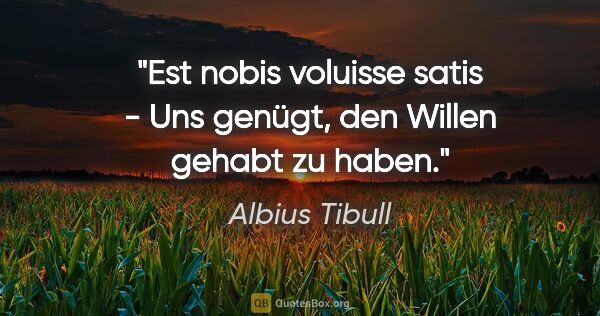 Albius Tibull Zitat: "Est nobis voluisse satis - Uns genügt, den Willen gehabt zu..."