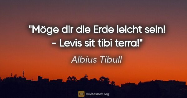 Albius Tibull Zitat: "Möge dir die Erde leicht sein! - Levis sit tibi terra!"