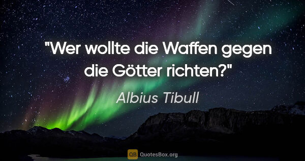 Albius Tibull Zitat: "Wer wollte die Waffen gegen die Götter richten?"