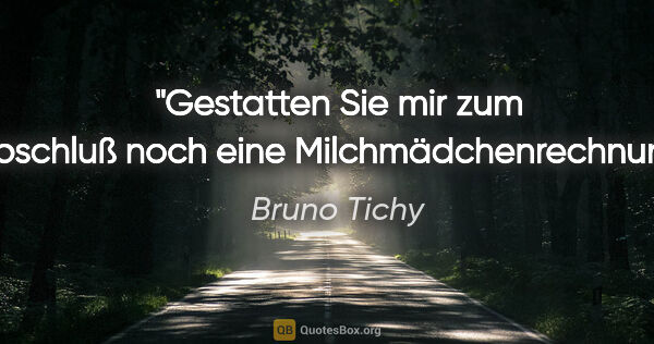 Bruno Tichy Zitat: "Gestatten Sie mir zum Abschluß noch eine Milchmädchenrechnung."