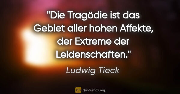 Ludwig Tieck Zitat: "Die Tragödie ist das Gebiet aller hohen Affekte, der Extreme..."