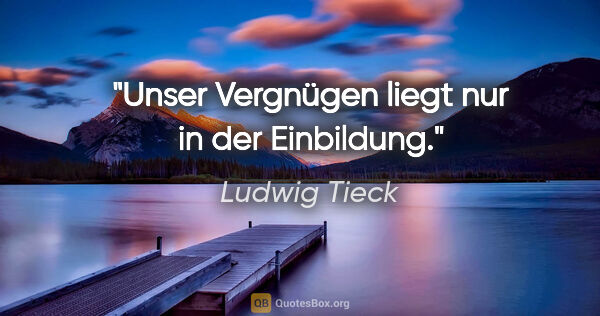Ludwig Tieck Zitat: "Unser Vergnügen liegt nur in der Einbildung."