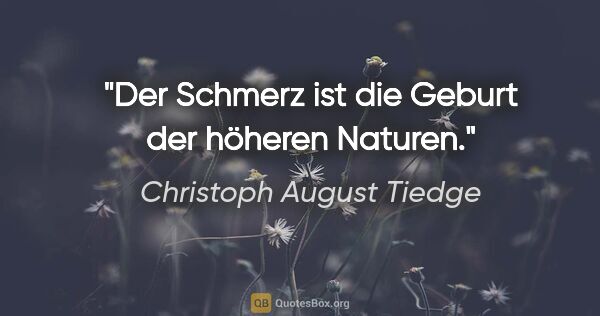 Christoph August Tiedge Zitat: "Der Schmerz ist die Geburt der höheren Naturen."