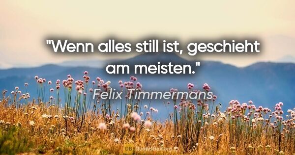 Felix Timmermans Zitat: "Wenn alles still ist, geschieht am meisten."