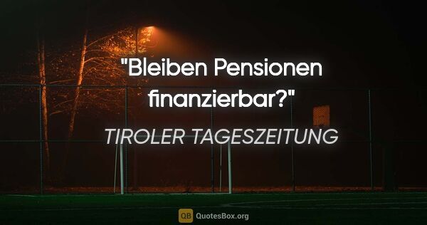 TIROLER TAGESZEITUNG Zitat: "Bleiben Pensionen finanzierbar?"