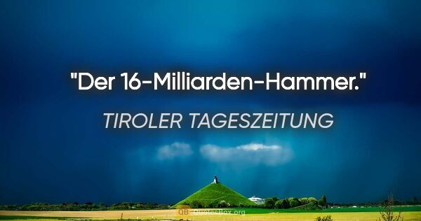 TIROLER TAGESZEITUNG Zitat: "Der 16-Milliarden-Hammer."