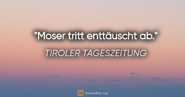 TIROLER TAGESZEITUNG Zitat: "Moser tritt "enttäuscht" ab."