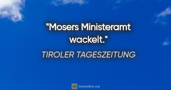 TIROLER TAGESZEITUNG Zitat: "Mosers Ministeramt wackelt."