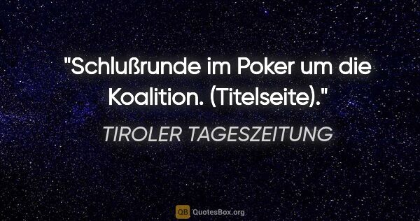 TIROLER TAGESZEITUNG Zitat: "Schlußrunde im Poker um die Koalition. (Titelseite)."