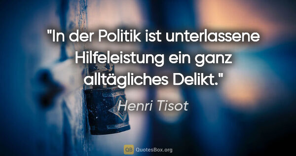 Henri Tisot Zitat: "In der Politik ist unterlassene Hilfeleistung ein ganz..."