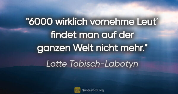 Lotte Tobisch-Labotyn Zitat: "6000 wirklich vornehme Leut´ findet man auf der ganzen Welt..."