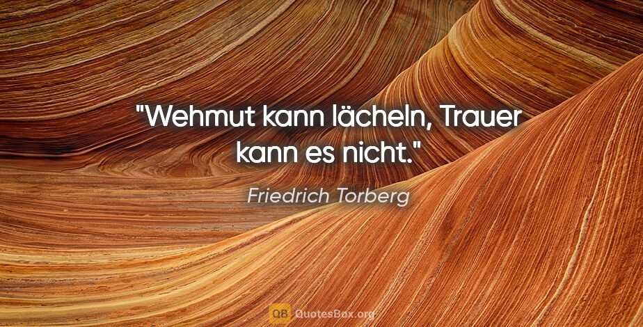 Friedrich Torberg Zitat: "Wehmut kann lächeln, Trauer kann es nicht."