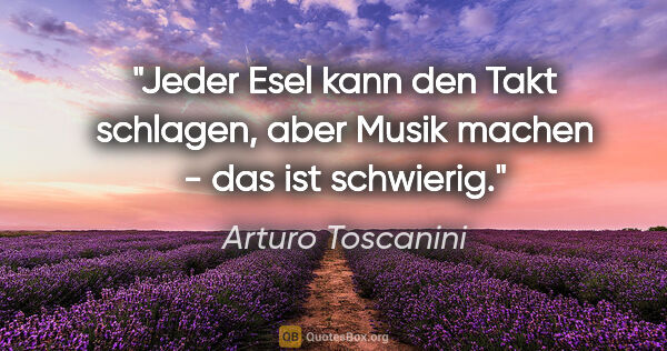 Arturo Toscanini Zitat: "Jeder Esel kann den Takt schlagen, aber Musik machen - das ist..."