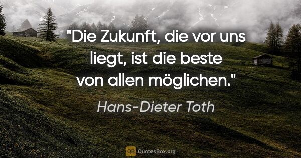 Hans-Dieter Toth Zitat: "Die Zukunft, die vor uns liegt, ist die beste von allen..."