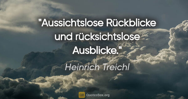 Heinrich Treichl Zitat: "Aussichtslose Rückblicke und rücksichtslose Ausblicke."