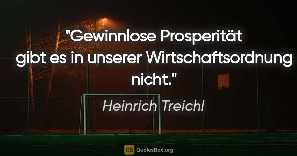 Heinrich Treichl Zitat: "Gewinnlose Prosperität gibt es in unserer Wirtschaftsordnung..."