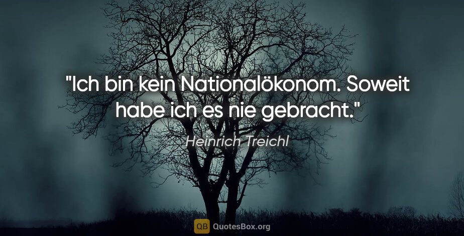 Heinrich Treichl Zitat: "Ich bin kein Nationalökonom. Soweit habe ich es nie gebracht."