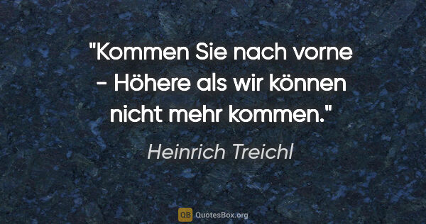 Heinrich Treichl Zitat: "Kommen Sie nach vorne - Höhere als wir können nicht mehr kommen."