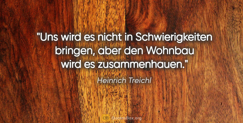 Heinrich Treichl Zitat: "Uns wird es nicht in Schwierigkeiten bringen, aber den Wohnbau..."