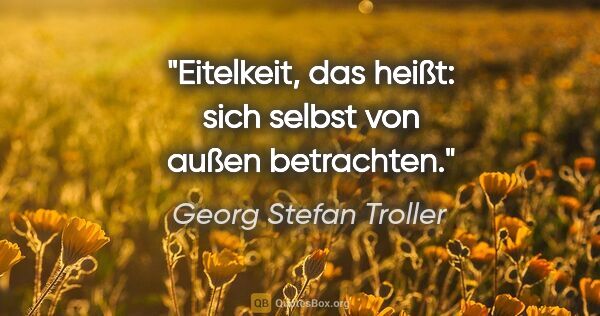 Georg Stefan Troller Zitat: "Eitelkeit, das heißt: sich selbst von außen betrachten."