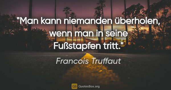 Francois Truffaut Zitat: "Man kann niemanden überholen, wenn man in seine Fußstapfen tritt."