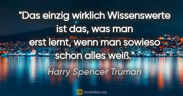 Harry Spencer Truman Zitat: "Das einzig wirklich Wissenswerte ist das, was man erst lernt,..."
