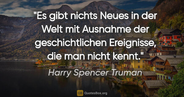 Harry Spencer Truman Zitat: "Es gibt nichts Neues in der Welt mit Ausnahme der..."