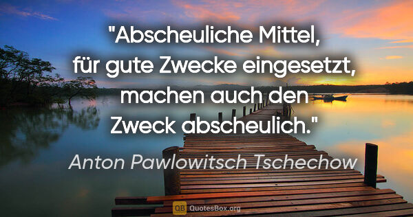 Anton Pawlowitsch Tschechow Zitat: "Abscheuliche Mittel, für gute Zwecke eingesetzt, machen auch..."