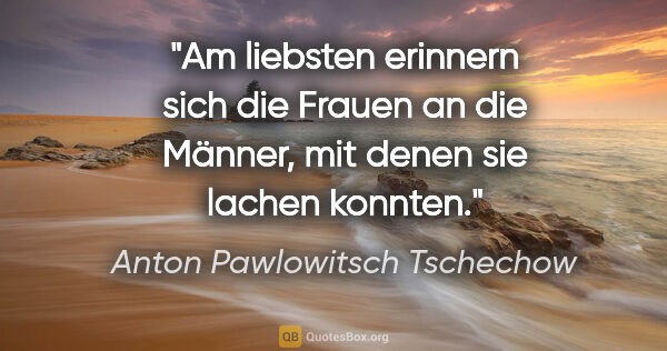 Anton Pawlowitsch Tschechow Zitat: "Am liebsten erinnern sich die Frauen an die Männer, mit denen..."