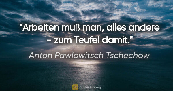 Anton Pawlowitsch Tschechow Zitat: "Arbeiten muß man, alles andere - zum Teufel damit."