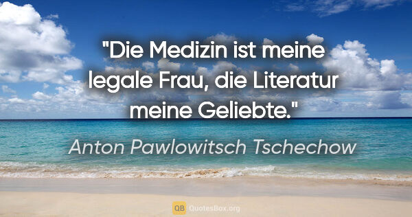 Anton Pawlowitsch Tschechow Zitat: "Die Medizin ist meine legale Frau, die Literatur meine Geliebte."