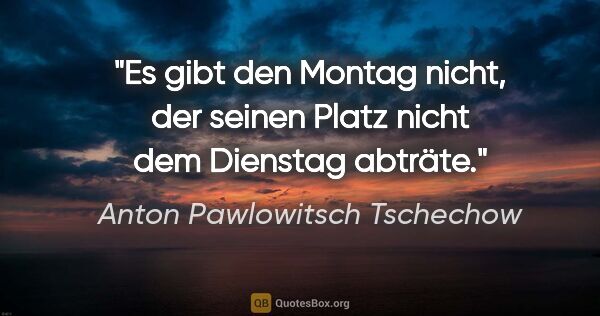 Anton Pawlowitsch Tschechow Zitat: "Es gibt den Montag nicht, der seinen Platz nicht dem Dienstag..."