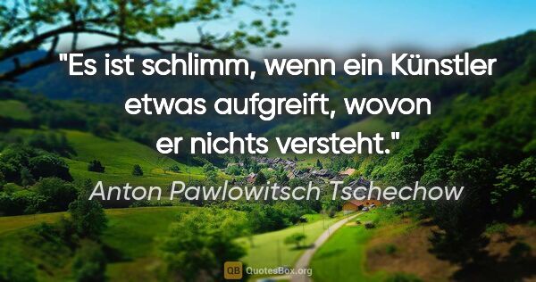 Anton Pawlowitsch Tschechow Zitat: "Es ist schlimm, wenn ein Künstler etwas aufgreift, wovon er..."