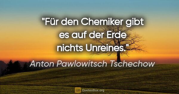 Anton Pawlowitsch Tschechow Zitat: "Für den Chemiker gibt es auf der Erde nichts Unreines."