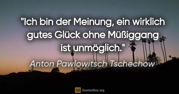 Anton Pawlowitsch Tschechow Zitat: "Ich bin der Meinung, ein wirklich gutes Glück ohne Müßiggang..."