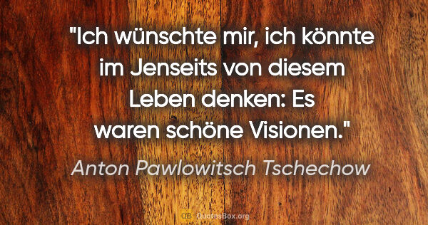 Anton Pawlowitsch Tschechow Zitat: "Ich wünschte mir, ich könnte im Jenseits von diesem Leben..."