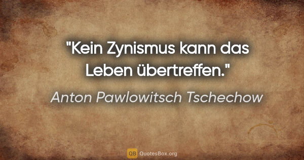 Anton Pawlowitsch Tschechow Zitat: "Kein Zynismus kann das Leben übertreffen."