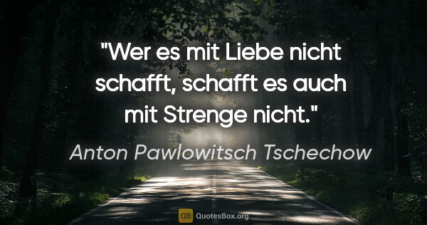 Anton Pawlowitsch Tschechow Zitat: "Wer es mit Liebe nicht schafft, schafft es auch mit Strenge..."