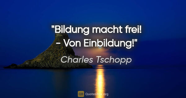 Charles Tschopp Zitat: "Bildung macht frei! - Von Einbildung!"
