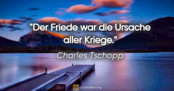 Charles Tschopp Zitat: "Der Friede war die Ursache aller Kriege."
