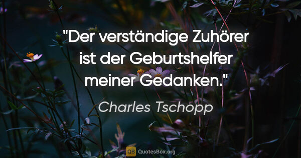 Charles Tschopp Zitat: "Der verständige Zuhörer ist der Geburtshelfer meiner Gedanken."