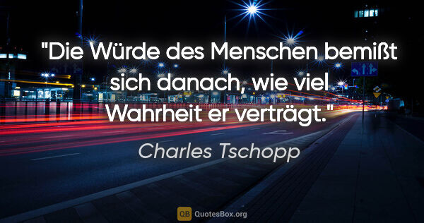 Charles Tschopp Zitat: "Die Würde des Menschen bemißt sich danach, wie viel Wahrheit..."