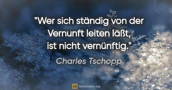 Charles Tschopp Zitat: "Wer sich ständig von der Vernunft leiten läßt, ist nicht..."