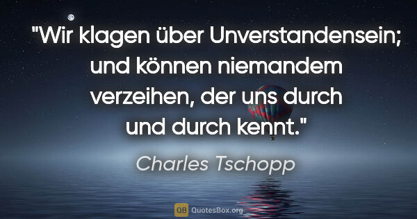 Charles Tschopp Zitat: "Wir klagen über Unverstandensein; und können niemandem..."