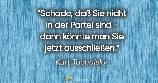 Kurt Tucholsky Zitat: ""Schade, daß Sie nicht in der Partei sind - dann könnte man..."