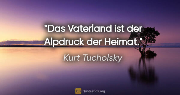 Kurt Tucholsky Zitat: "Das "Vaterland" ist der Alpdruck der Heimat."