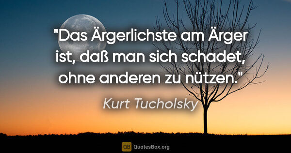 Kurt Tucholsky Zitat: "Das Ärgerlichste am Ärger ist, daß man sich schadet, ohne..."