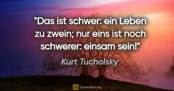 Kurt Tucholsky Zitat: "Das ist schwer: ein Leben zu zwein; nur eins ist noch..."